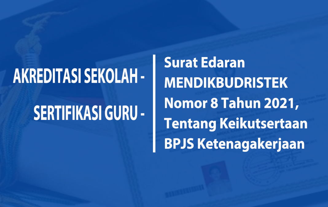 Surat Edaran MENDIKBUD RISTEK Nomor 8 Tahun 2021, Tentang Keikutsertaan BPJS Ketenagakerjaan Menjadi Syarat Akreditasi Sekolah dan Sertifikasi Guru